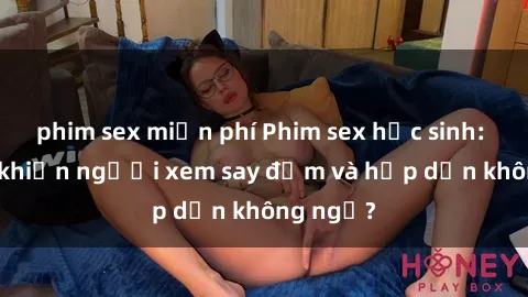 phim sex miễn phí Phim sex học sinh: Điều gì khiến người xem say đắm và hấp dẫn không ngờ?