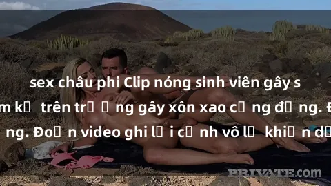 sex châu phi Clip nóng sinh viên gây sốc: Hành động cấm kỵ trên trường gây xôn xao cộng đồng. Đoạn video ghi lại cảnh vô lễ khiến dư luận bức xúc.