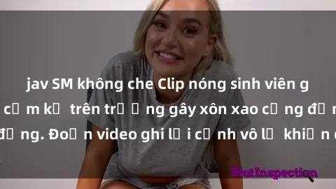 jav SM không che Clip nóng sinh viên gây sốc: Hành động cấm kỵ trên trường gây xôn xao cộng đồng. Đoạn video ghi lại cảnh vô lễ khiến dư luận bức xúc.
