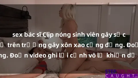 sex bác sĩ Clip nóng sinh viên gây sốc: Hành động cấm kỵ trên trường gây xôn xao cộng đồng. Đoạn video ghi lại cảnh vô lễ khiến dư luận bức xúc.