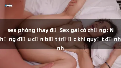 sex phòng thay đồ Sex gái có chồng: Những điều cần biết trước khi quyết định