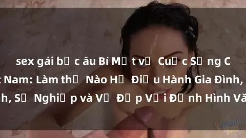sex gái bắc âu Bí Mật về Cuộc Sống Của Các MILF Việt Nam: Làm thế Nào Họ Điều Hành Gia Đình, Sự Nghiệp và Vẻ Đẹp Với Định Hình Văn Hóa Đương Đại