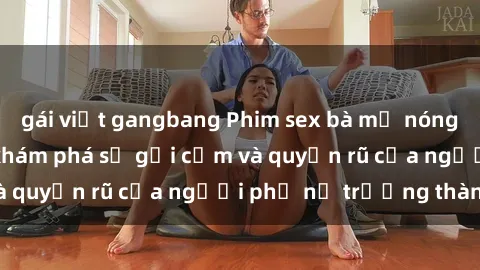 gái việt gangbang Phim sex bà mẹ nóng bỏng: Hành trình khám phá sự gợi cảm và quyến rũ của người phụ nữ trưởng thành.