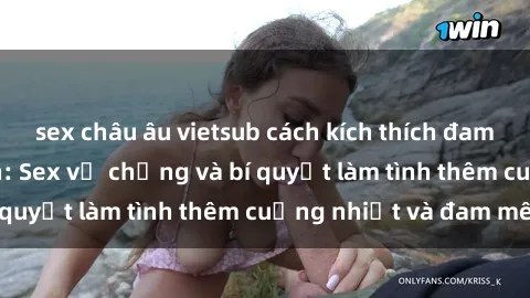 sex châu âu vietsub cách kích thích đam mê trong hôn nhân: Sex vợ chồng và bí quyết làm tình thêm cuồng nhiệt và đam mê