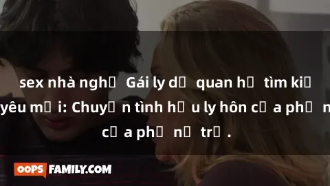 sex nhà nghỉ Gái ly dị quan hệ tìm kiếm tình yêu mới: Chuyện tình hậu ly hôn của phụ nữ trẻ.