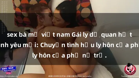 sex bà mẹ việt nam Gái ly dị quan hệ tìm kiếm tình yêu mới: Chuyện tình hậu ly hôn của phụ nữ trẻ.