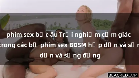phim sex bắc âu Trải nghiệm cảm giác mới lạ trong các bộ phim sex BDSM hấp dẫn và sống động