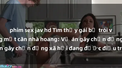 phim sex jav hd Tìm thấy gái bị trói và bị hiếp dâm trong một căn nhà hoang: Vụ án gây chấn động xã hội đang được điều tra vào.