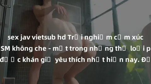 sex jav vietsub hd Trải nghiệm cảm xúc thăng hoa với jav SM không che - một trong những thể loại phim người lớn được khán giả yêu thích nhất hiện nay. Đảm bảo đem lại sự hấp dẫn, kích thích tối đa cho