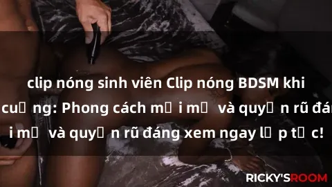 clip nóng sinh viên Clip nóng BDSM khiến người xem phát cuồng: Phong cách mới mẻ và quyến rũ đáng xem ngay lập tức!