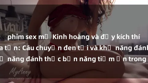 phim sex mỹ Kinh hoàng và đầy kích thích với phim sex tra tấn: Câu chuyện đen tối và khả năng đánh thức bản năng tiềm ẩn trong con người