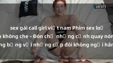 sex gái call girl việt nam Phim sex loạn luân đầy kích thích không che - Đón chờ những cảnh quay nóng bỏng với những cặp đôi không ngại hãm hiếp gia đình trong lòng
