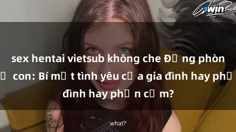 sex hentai vietsub không che Động phòng sex mẹ con: Bí mật tình yêu của gia đình hay phản cảm?