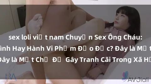 sex loli việt nam Chuyện Sex Ông Cháu: Mối Quan Hệ Gia Đình Hay Hành Vi Phạm Đạo Đức? Đây là Một Chủ Đề Gây Tranh Cãi Trong Xã Hội Hiện Nay.