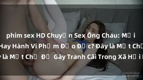phim sex HD Chuyện Sex Ông Cháu: Mối Quan Hệ Gia Đình Hay Hành Vi Phạm Đạo Đức? Đây là Một Chủ Đề Gây Tranh Cãi Trong Xã Hội Hiện Nay.