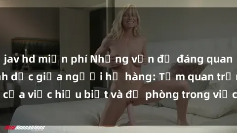 jav hd miễn phí Những vấn đề đáng quan tâm về quan hệ tình dục giữa người họ hàng: Tầm quan trọng của việc hiểu biết và đề phòng trong việc tiếp xúc trong gia đình.