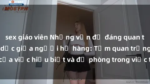 sex giáo viên Những vấn đề đáng quan tâm về quan hệ tình dục giữa người họ hàng: Tầm quan trọng của việc hiểu biết và đề phòng trong việc tiếp xúc trong gia đình.