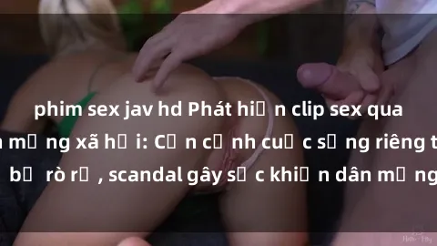 phim sex jav hd Phát hiện clip sex quay lén hot nhất trên mạng xã hội: Cận cảnh cuộc sống riêng tư bị rò rỉ, scandal gây sốc khiến dân mạng không khỏi bàng hoàng