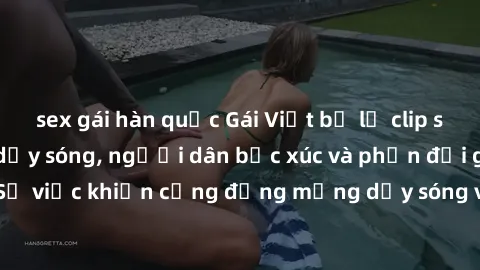 sex gái hàn quốc Gái Việt bị lộ clip sex khiến dư luận dậy sóng, người dân bức xúc và phản đối gay gắt. Sự việc khiến cộng đồng mạng dậy sóng và yêu cầu xử lý nghiêm ngặt.