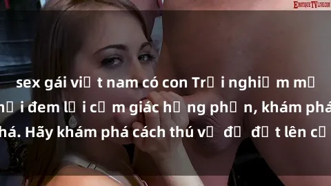 sex gái việt nam có con Trải nghiệm mới lạ: Sex trong xe hơi đem lại cảm giác hưng phấn, khám phá. Hãy khám phá cách thú vị để đốt lên cảm xúc trong cuộc tình!
