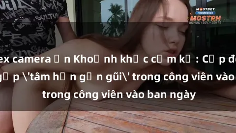 sex camera ẩn Khoảnh khắc cấm kỵ: Cặp đôi bị bắt gặp 'tâm hồn gần gũi' trong công viên vào ban ngày