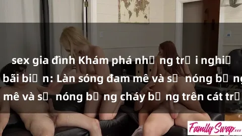 sex gia đình Khám phá những trải nghiệm độc đáo tại sex bãi biển: Làn sóng đam mê và sự nóng bỏng cháy bỏng trên cát trắng