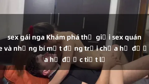 sex gái nga Khám phá thế giới sex quán karaoke và những bí mật động trời chưa hề được tiết lộ