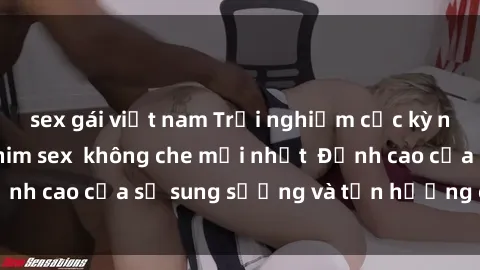 sex gái việt nam Trải nghiệm cực kỳ nóng bỏng trong phim sex  không che mới nhất  Đỉnh cao của sự sung sướng và tận hưởng chân thật