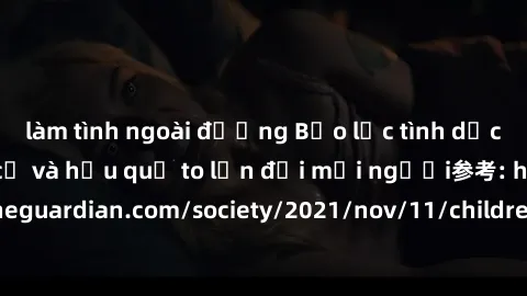 làm tình ngoài đường Bạo lực tình dục trong nhóm: nguy cơ và hậu quả to lớn đối mọi người参考: https://www.theguardian.com/society/2021/nov/11/children-as-young-as-four-are-being-sexually-abused-by-grou