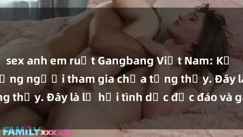 sex anh em ruột Gangbang Việt Nam: Kỷ lục mới với số lượng người tham gia chưa từng thấy. Đây là lễ hội tình dục độc đáo và gây sốc.