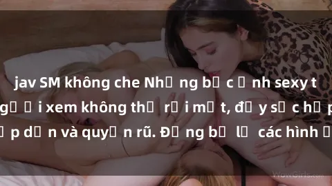 jav SM không che Những bức ảnh sexy tá gợi cảm khiến người xem không thể rời mắt, đầy sức hấp dẫn và quyến rũ. Đừng bỏ lỡ các hình ảnh nóng bỏng này!