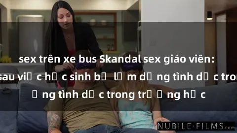 sex trên xe bus Skandal sex giáo viên: Sự thật đằng sau việc học sinh bị lạm dụng tình dục trong trường học