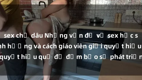 sex chị dâu Những vấn đề về sex học sinh: Các yếu tố ảnh hưởng và cách giáo viên giải quyết hiệu quả để đảm bảo sự phát triển toàn diện.
