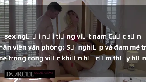 sex người nổi tiếng việt nam Cuộc sống tình dục của nhân viên văn phòng: Sự nghiệp và đam mê trong công việc khiến họ cảm thấy hứng thú với tình dục?