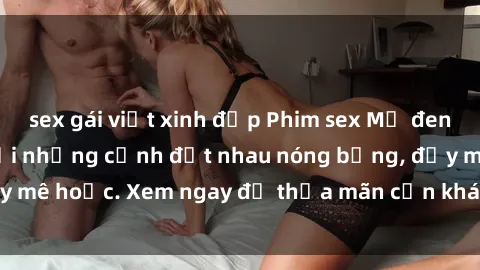 sex gái việt xinh đẹp Phim sex Mỹ đen: phút mãnh liệt với những cảnh địt nhau nóng bỏng, đầy mê hoặc. Xem ngay để thỏa mãn cơn khát tình dục của bạn!