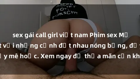 sex gái call girl việt nam Phim sex Mỹ đen: phút mãnh liệt với những cảnh địt nhau nóng bỏng, đầy mê hoặc. Xem ngay để thỏa mãn cơn khát tình dục của bạn!