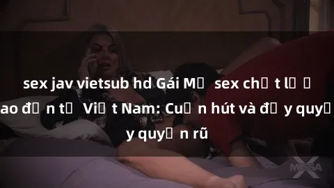 sex jav vietsub hd Gái Mỹ sex chất lượng cao đến từ Việt Nam: Cuốn hút và đầy quyến rũ