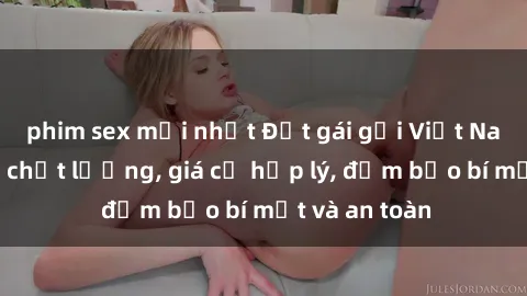 phim sex mới nhất Đặt gái gọi Việt Nam: Dịch vụ chất lượng, giá cả hợp lý, đảm bảo bí mật và an toàn