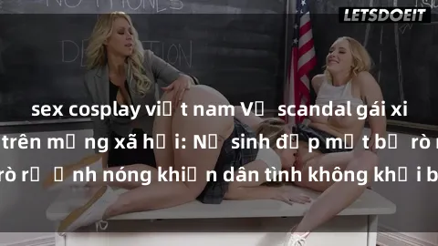 sex cosplay việt nam Vụ scandal gái xinh lộ hàng gây sốt trên mạng xã hội: Nữ sinh đẹp mắt bị rò rỉ ảnh nóng khiến dân tình không khỏi bất ngờ và phẫn nộ!