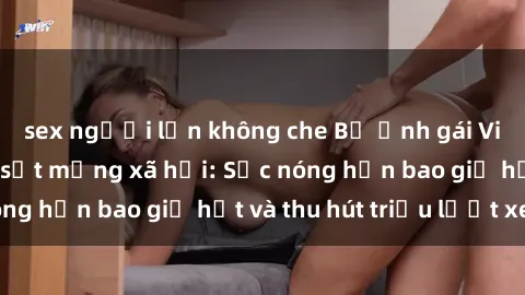 sex người lớn không che Bộ ảnh gái Việt Nam nude gây sốt mạng xã hội: Sắc nóng hơn bao giờ hết và thu hút triệu lượt xem