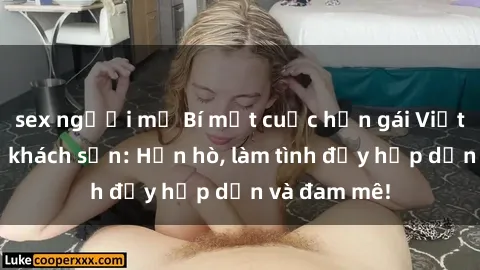 sex người mỹ Bí mật cuộc hẹn gái Việt lần đầu ở khách sạn: Hẹn hò, làm tình đầy hấp dẫn và đam mê!