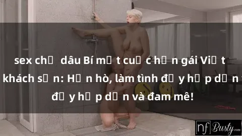 sex chị dâu Bí mật cuộc hẹn gái Việt lần đầu ở khách sạn: Hẹn hò, làm tình đầy hấp dẫn và đam mê!