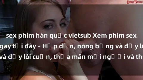 sex phim hàn quốc vietsub Xem phim sex miễn phí online ngay tại đây – Hấp dẫn, nóng bỏng và đầy lôi cuốn, thỏa mãn mọi người và thú vui của bạn!