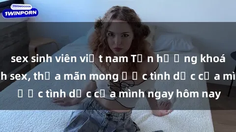 sex sinh viên việt nam Tận hưởng khoái cảm với gái xinh sex, thỏa mãn mong ước tình dục của mình ngay hôm nay