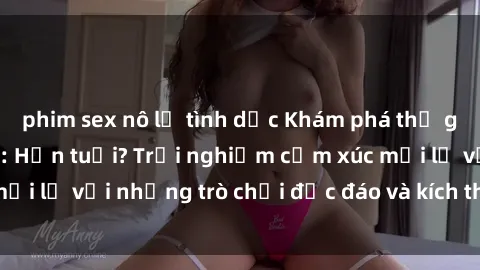 phim sex nô lệ tình dục Khám phá thế giới sex trực tuyến: Hơn tuổi? Trải nghiệm cảm xúc mới lạ với những trò chơi độc đáo và kích thích người lớn