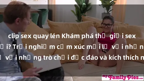 clip sex quay lén Khám phá thế giới sex trực tuyến: Hơn tuổi? Trải nghiệm cảm xúc mới lạ với những trò chơi độc đáo và kích thích người lớn