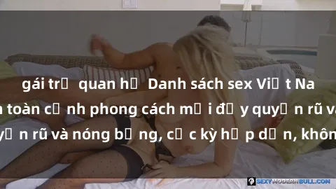 gái trẻ quan hệ Danh sách sex Việt Nam không che - Ảnh toàn cảnh phong cách mới đầy quyến rũ và nóng bỏng, cực kỳ hấp dẫn, không thể bỏ qua!