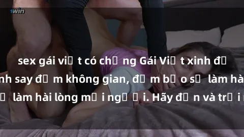 sex gái việt có chồng Gái Việt xinh đẹp, nồng nàn làm tình say đắm không gian, đảm bảo sẽ làm hài lòng mọi người. Hãy đến và trải nghiệm ngay!