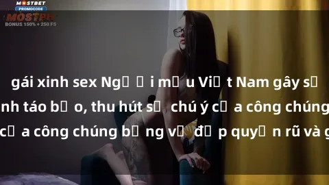 gái xinh sex Người mẫu Việt Nam gây sốt với loạt shoot ảnh táo bạo, thu hút sự chú ý của công chúng bằng vẻ đẹp quyến rũ và gợi cảm.