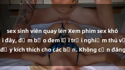 sex sinh viên quay lén Xem phim sex không che miễn phí tại đây, đảm bảo đem lại trải nghiệm thú vị và đầy kích thích cho các bạn. Không cần đăng ký, hoàn toàn miễn phí.